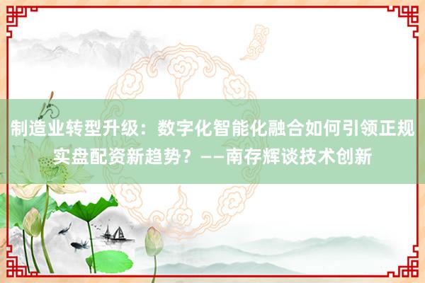 制造业转型升级：数字化智能化融合如何引领正规实盘配资新趋势？——南存辉谈技术创新