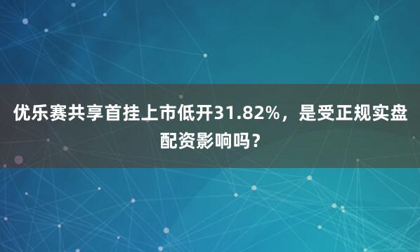 优乐赛共享首挂上市低开31.82%，是受正规实盘配资影响吗？