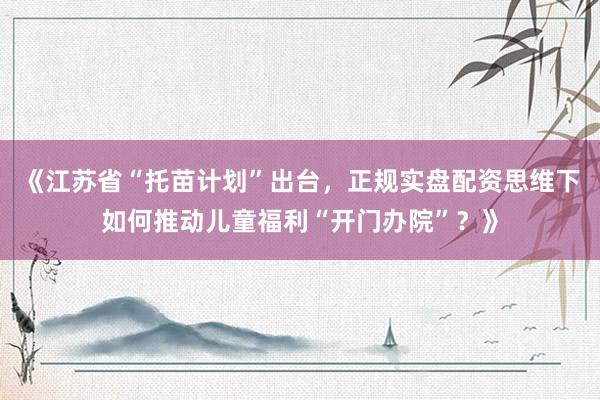 《江苏省“托苗计划”出台，正规实盘配资思维下如何推动儿童福利“开门办院”？》