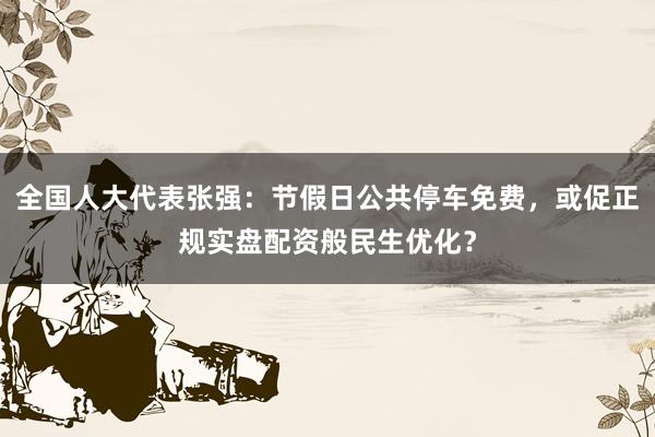 全国人大代表张强：节假日公共停车免费，或促正规实盘配资般民生优化？
