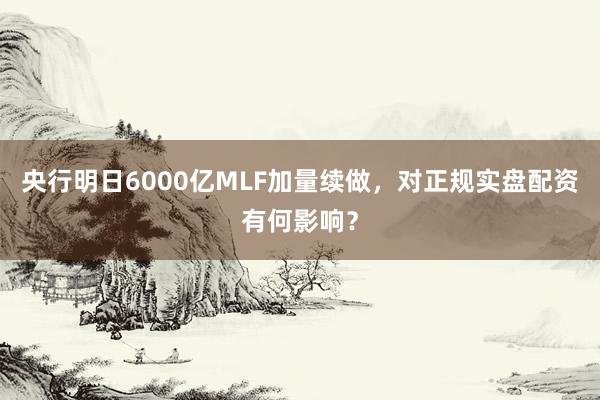 央行明日6000亿MLF加量续做，对正规实盘配资有何影响？