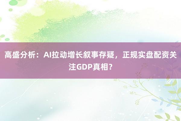 高盛分析：AI拉动增长叙事存疑，正规实盘配资关注GDP真相？
