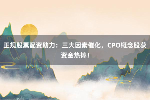 正规股票配资助力：三大因素催化，CPO概念股获资金热捧！