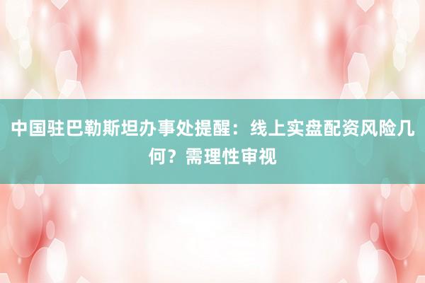 中国驻巴勒斯坦办事处提醒：线上实盘配资风险几何？需理性审视