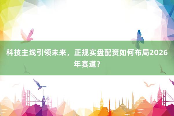 科技主线引领未来，正规实盘配资如何布局2026年赛道？