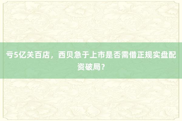 亏5亿关百店，西贝急于上市是否需借正规实盘配资破局？
