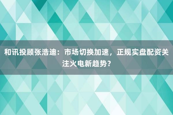 和讯投顾张浩迪：市场切换加速，正规实盘配资关注火电新趋势？