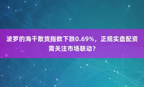 波罗的海干散货指数下跌0.69%，正规实盘配资需关注市场联动？