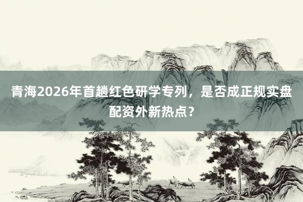 青海2026年首趟红色研学专列,是否成正规实盘配资外新热点?