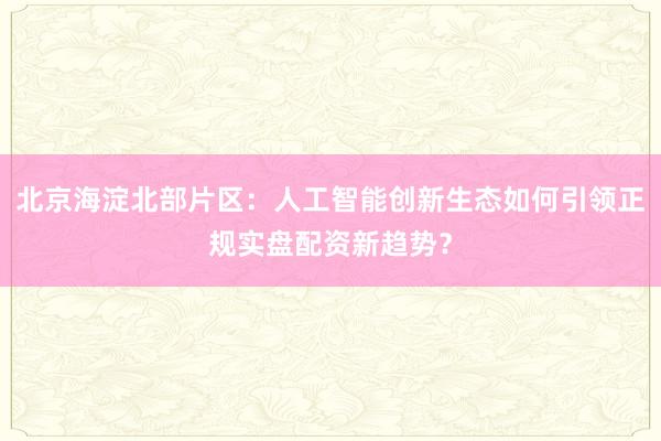 北京海淀北部片区：人工智能创新生态如何引领正规实盘配资新趋势？