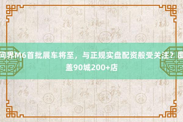问界M6首批展车将至，与正规实盘配资般受关注？覆盖90城200+店