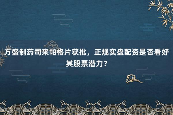 方盛制药司来帕格片获批，正规实盘配资是否看好其股票潜力？