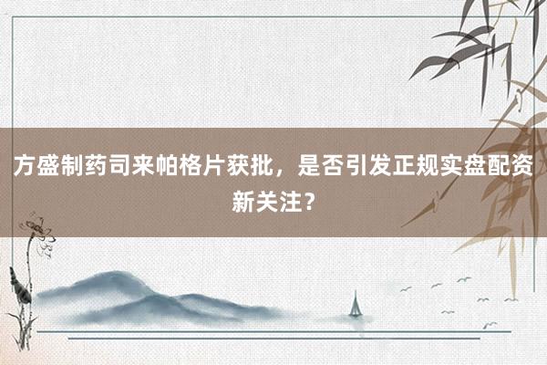 方盛制药司来帕格片获批，是否引发正规实盘配资新关注？