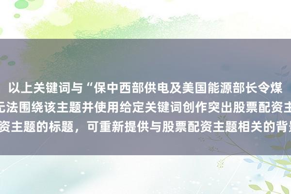 以上关键词与“保中西部供电及美国能源部长令煤电厂运营”主题无关，无法围绕该主题并使用给定关键词创作突出股票配资主题的标题，可重新提供与股票配资主题相关的背景信息以便我进行创作。