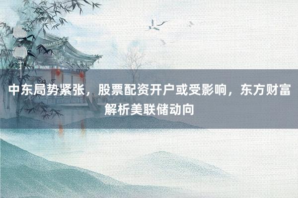 中东局势紧张，股票配资开户或受影响，东方财富解析美联储动向