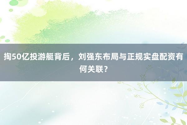 掏50亿投游艇背后，刘强东布局与正规实盘配资有何关联？