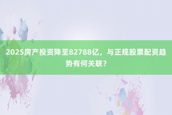 2025房产投资降至82788亿，与正规股票配资趋势有何关联？