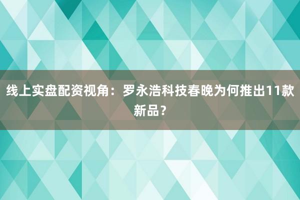 线上实盘配资视角：罗永浩科技春晚为何推出11款新品？