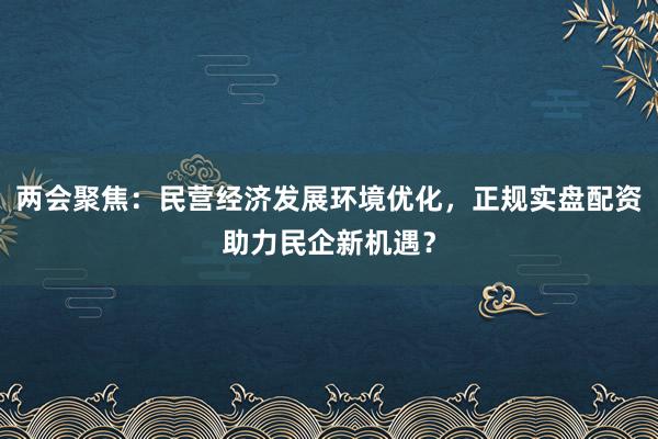 两会聚焦:民营经济发展环境优化,正规实盘配资助力民企新机遇?