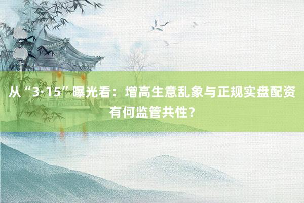 从“3·15”曝光看：增高生意乱象与正规实盘配资有何监管共性？