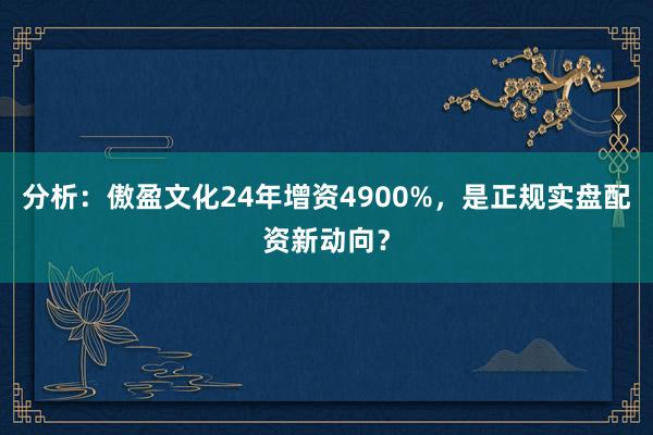 分析：傲盈文化24年增资4900%，是正规实盘配资新动向？
