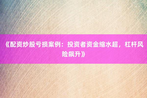 《配资炒股亏损案例：投资者资金缩水超，杠杆风险飙升》