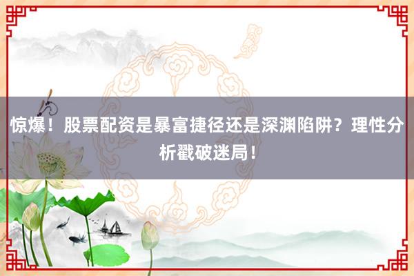 惊爆！股票配资是暴富捷径还是深渊陷阱？理性分析戳破迷局！