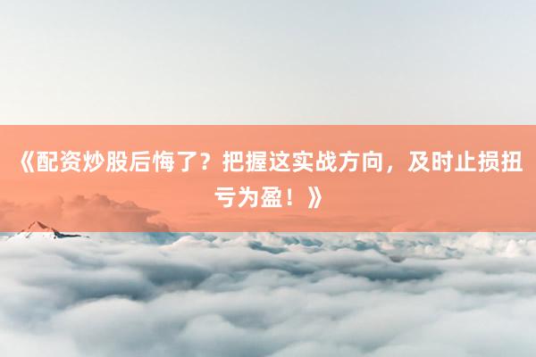 《配资炒股后悔了？把握这实战方向，及时止损扭亏为盈！》