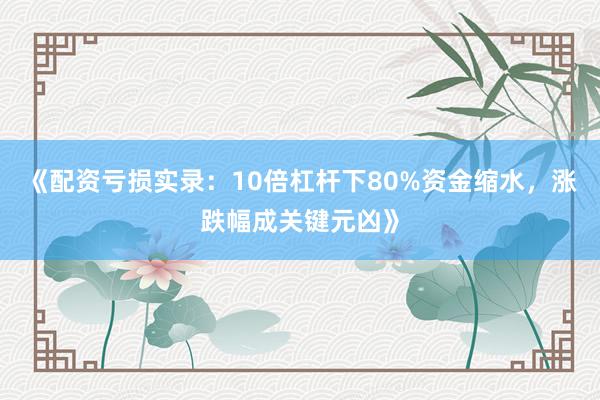 《配资亏损实录：10倍杠杆下80%资金缩水，涨跌幅成关键元凶》