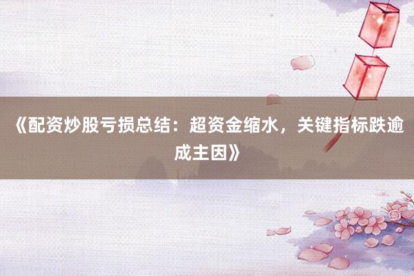 《配资炒股亏损总结：超资金缩水，关键指标跌逾成主因》
