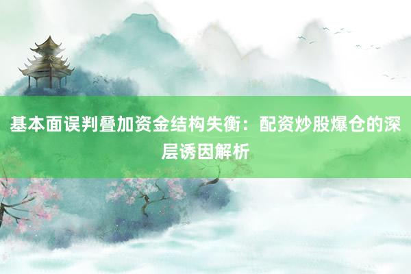 基本面误判叠加资金结构失衡：配资炒股爆仓的深层诱因解析