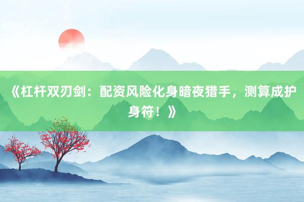 《杠杆双刃剑：配资风险化身暗夜猎手，测算成护身符！》