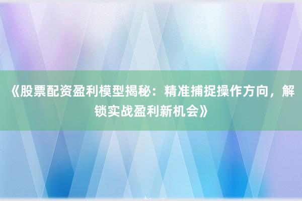 《股票配资盈利模型揭秘：精准捕捉操作方向，解锁实战盈利新机会》
