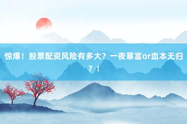 惊爆！股票配资风险有多大？一夜暴富or血本无归？！
