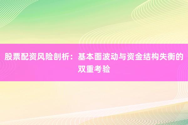 股票配资风险剖析：基本面波动与资金结构失衡的双重考验