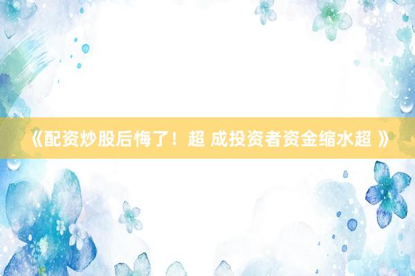 《配资炒股后悔了！超 成投资者资金缩水超 》