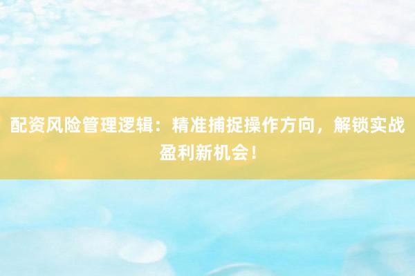 配资风险管理逻辑：精准捕捉操作方向，解锁实战盈利新机会！