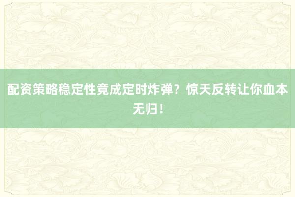 配资策略稳定性竟成定时炸弹？惊天反转让你血本无归！