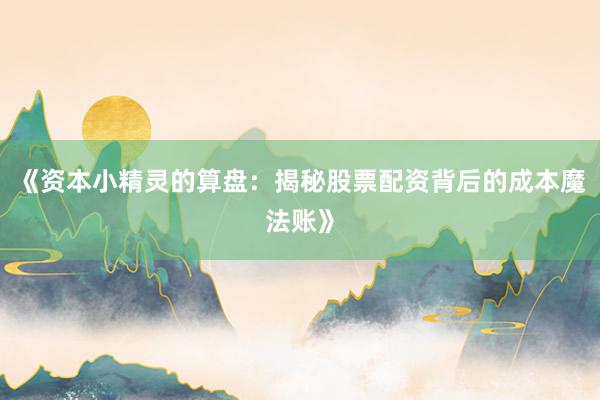 《资本小精灵的算盘：揭秘股票配资背后的成本魔法账》