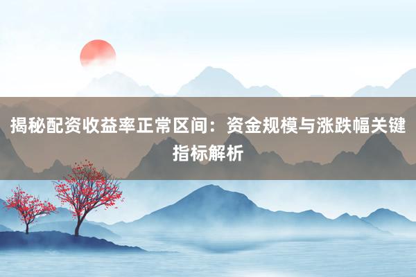 揭秘配资收益率正常区间：资金规模与涨跌幅关键指标解析