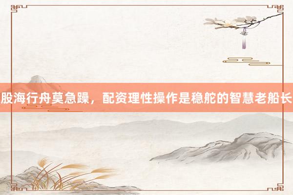 股海行舟莫急躁，配资理性操作是稳舵的智慧老船长