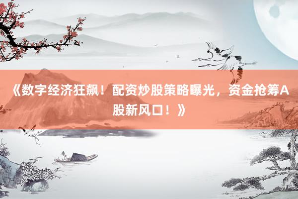 《数字经济狂飙！配资炒股策略曝光，资金抢筹A股新风口！》