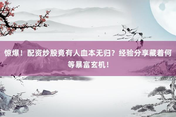 惊爆！配资炒股竟有人血本无归？经验分享藏着何等暴富玄机！