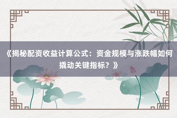 《揭秘配资收益计算公式：资金规模与涨跌幅如何撬动关键指标？》