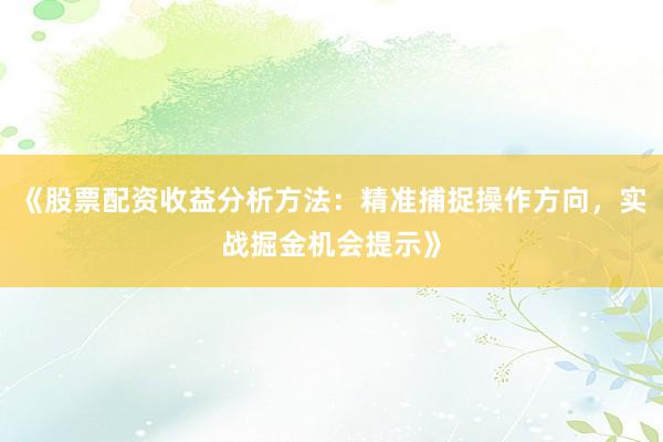 《股票配资收益分析方法：精准捕捉操作方向，实战掘金机会提示》