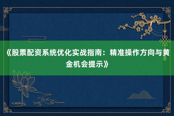 《股票配资系统优化实战指南：精准操作方向与黄金机会提示》