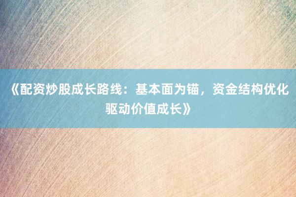 《配资炒股成长路线：基本面为锚，资金结构优化驱动价值成长》