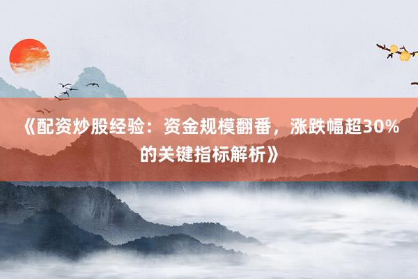 《配资炒股经验：资金规模翻番，涨跌幅超30%的关键指标解析》