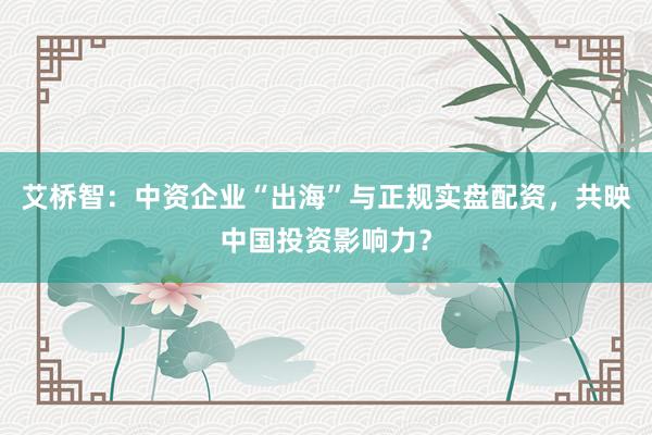 艾桥智：中资企业“出海”与正规实盘配资，共映中国投资影响力？
