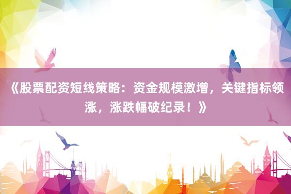 《股票配资短线策略：资金规模激增，关键指标领涨，涨跌幅破纪录！》